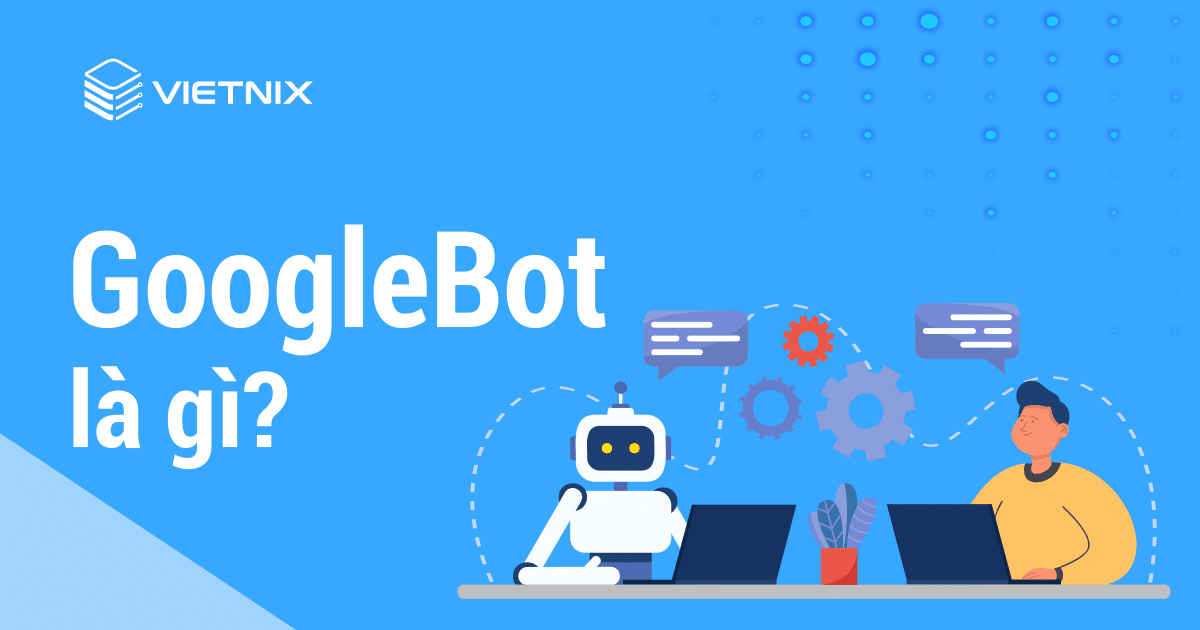Tại sao Google cần Googlebot để thu thập dữ liệu từ website?
