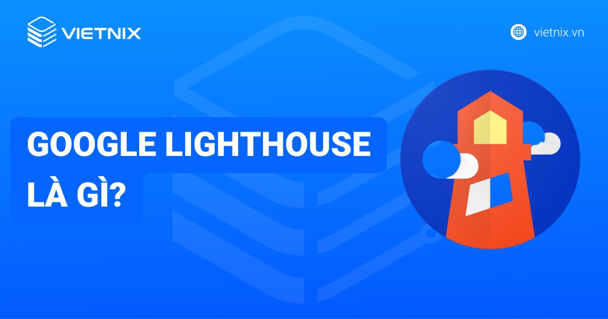 Google Lighthouse là gì? 3 cách sử dụng Lighthouse để tối ưu website