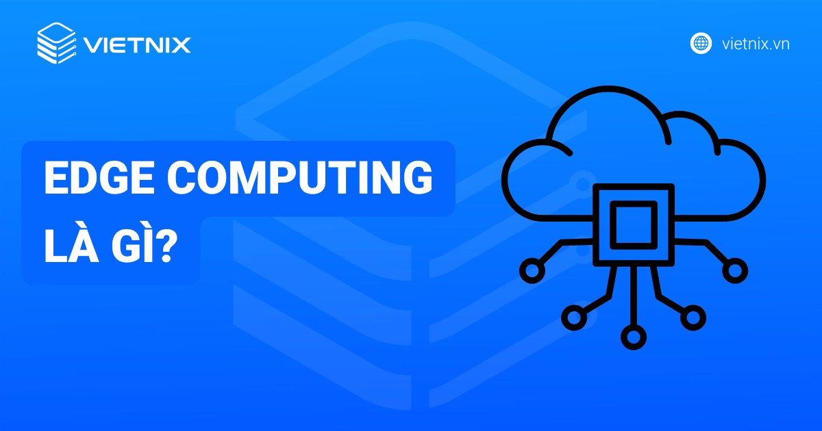 Edge Computing là gì? Định nghĩa, tầm quan trọng và ứng dụng